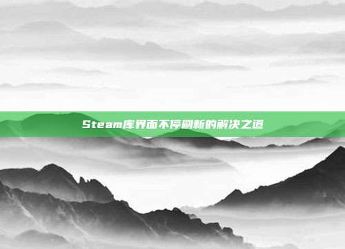 Steam库界面不停刷新的解决之道