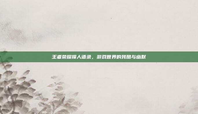 王者荣耀损人语录,游戏世界的残酷与幽默