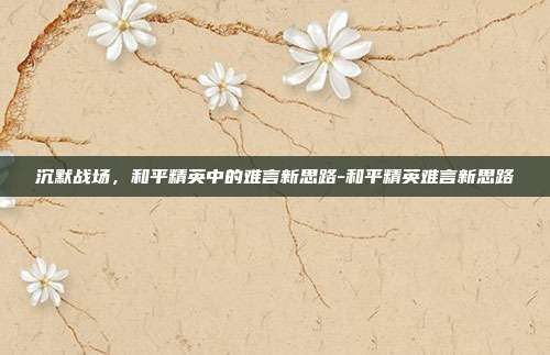 沉默战场,和平精英中的难言新思路-和平精英难言新思路