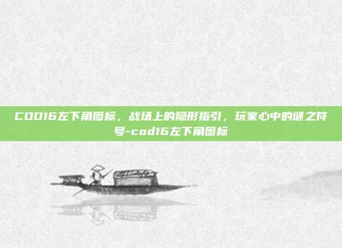 COD16左下角图标,战场上的隐形指引,玩家心中的谜之符号-cod16左下角图标