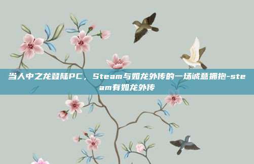 当人中之龙登陆PC,Steam与如龙外传的一场诚意拥抱-steam有如龙外传