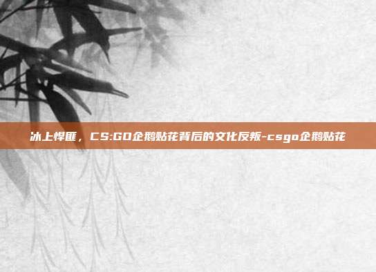 冰上悍匪，CS:GO企鹅贴花背后的文化反叛-csgo企鹅贴花