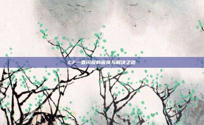 CF一直闪屏的困扰与解决之道