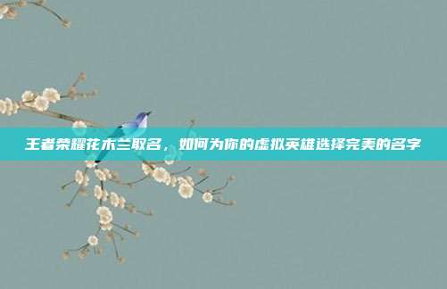 王者荣耀花木兰取名,如何为你的虚拟英雄选择完美的名字