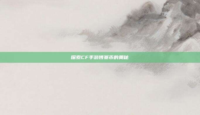 探索CF手游博赛币的奥秘