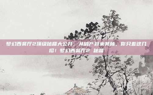 梦幻西餐厅2顶级秘籍大公开,从破产到米其林,你只差这几招!梦幻西餐厅2 秘籍