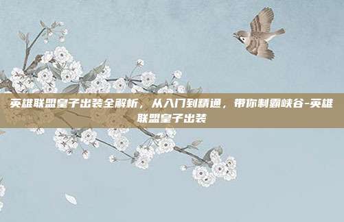 英雄联盟皇子出装全解析,从入门到精通,带你制霸峡谷-英雄联盟皇子出装