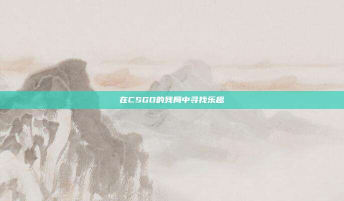 在CSGO的残局中寻找乐趣