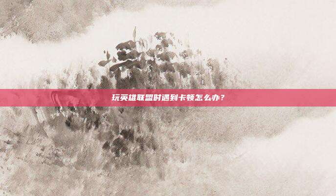 玩英雄联盟时遇到卡顿怎么办？