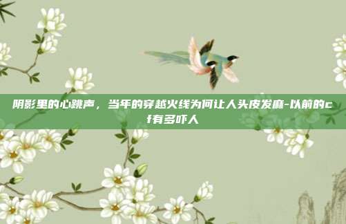阴影里的心跳声，当年的穿越火线为何让人头皮发麻-以前的cf有多吓人