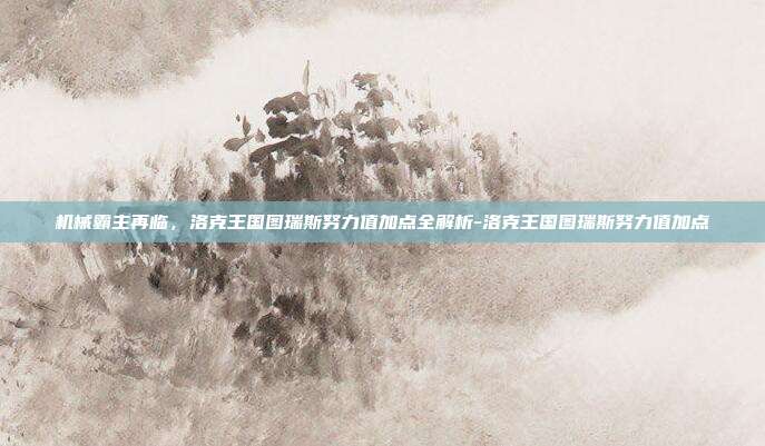 机械霸主再临，洛克王国图瑞斯努力值加点全解析-洛克王国图瑞斯努力值加点