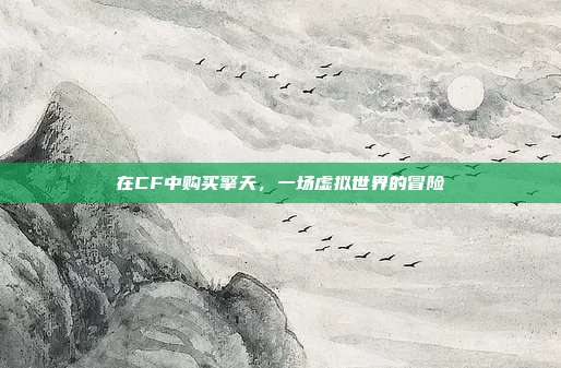 在CF中购买擎天,一场虚拟世界的冒险
