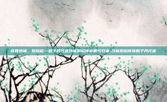 铁骨燃城，烈焰起—甄子丹代言沙城烈焰传奇霸气归来-沙城烈焰传奇甄子丹代言