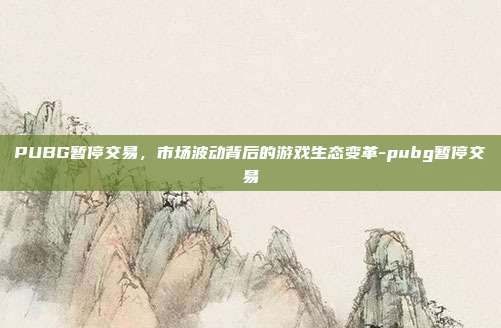 PUBG暂停交易,市场波动背后的游戏生态变革-pubg暂停交易