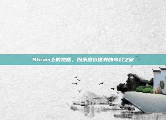 Steam上的龙啸,探索虚拟世界的奇幻之旅