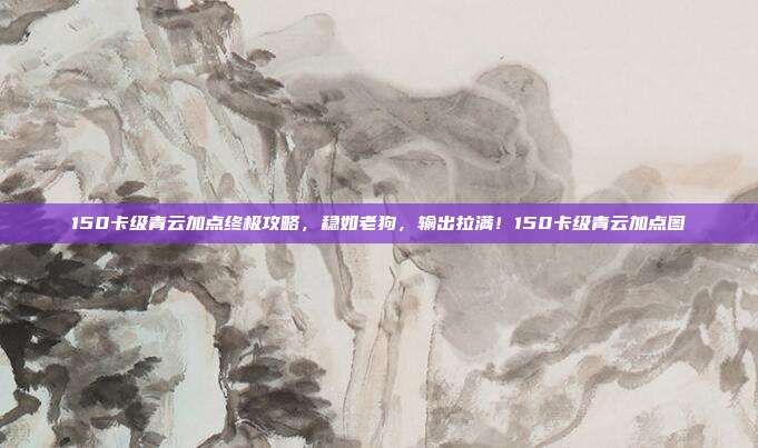 150卡级青云加点终极攻略,稳如老狗,输出拉满!150卡级青云加点图
