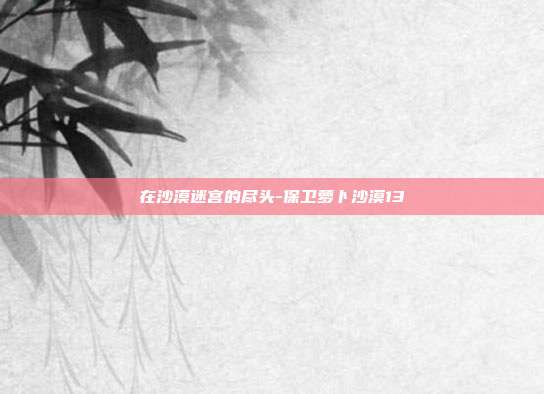 在沙漠迷宫的尽头-保卫萝卜沙漠13