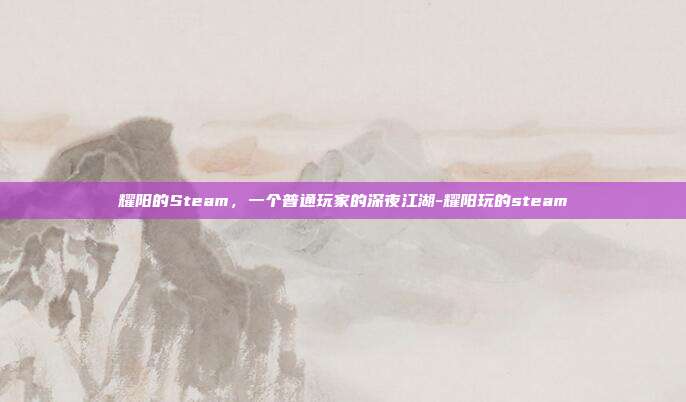 耀阳的Steam，一个普通玩家的深夜江湖-耀阳玩的steam