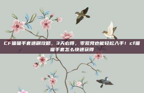 CF猫猫手套速刷攻略，3天必得，零氪党也能轻松入手！cf猫猫手套怎么快速获得