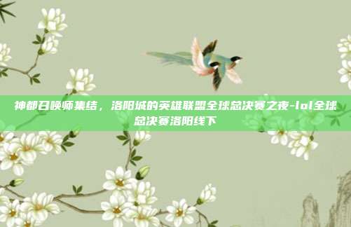 神都召唤师集结，洛阳城的英雄联盟全球总决赛之夜-lol全球总决赛洛阳线下