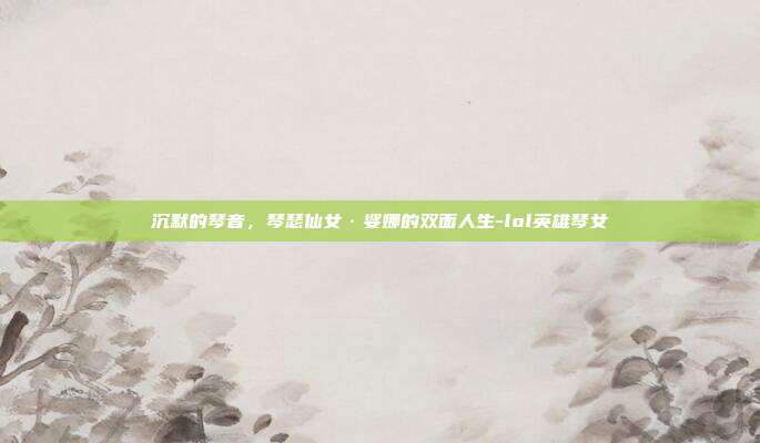 沉默的琴音,琴瑟仙女·娑娜的双面人生-lol英雄琴女