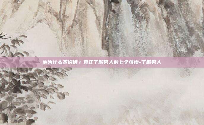 他为什么不说话?真正了解男人的七个维度-了解男人