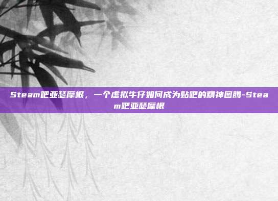 Steam吧亚瑟摩根,一个虚拟牛仔如何成为贴吧的精神图腾-Steam吧亚瑟摩根