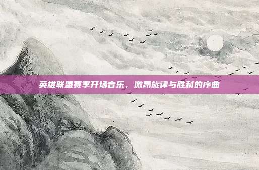 英雄联盟赛季开场音乐,激昂旋律与胜利的序曲