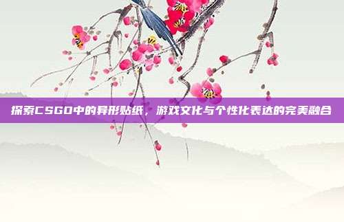 探索CSGO中的异形贴纸，游戏文化与个性化表达的完美融合
