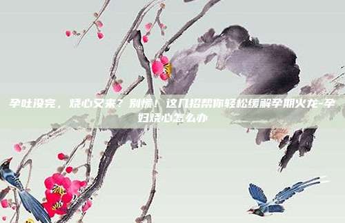 孕吐没完,烧心又来?别慌!这几招帮你轻松缓解孕期火龙-孕妇烧心怎么办