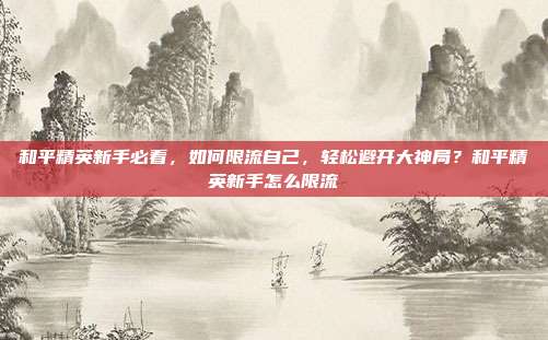 和平精英新手必看,如何限流自己,轻松避开大神局?和平精英新手怎么限流