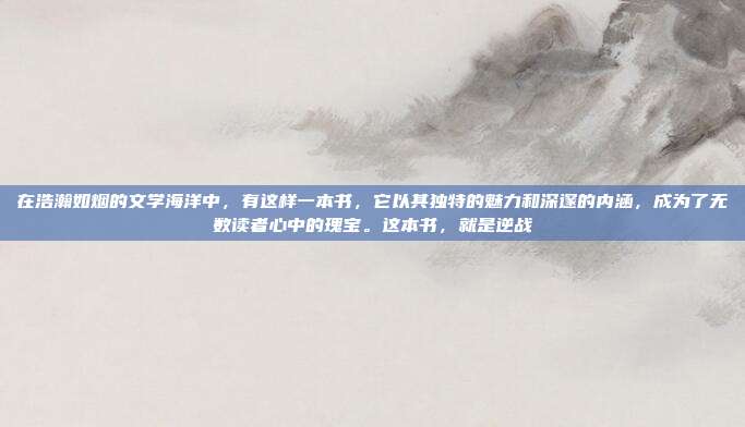 在浩瀚如烟的文学海洋中,有这样一本书,它以其独特的魅力和深邃的内涵,成为了无数读者心中的瑰宝。这本书,就是逆战