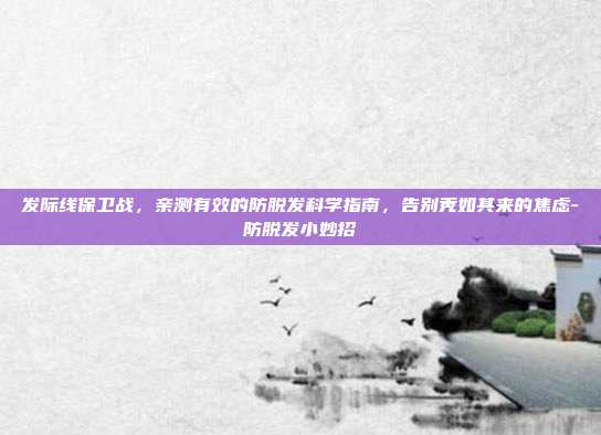 发际线保卫战，亲测有效的防脱发科学指南，告别秃如其来的焦虑-防脱发小妙招