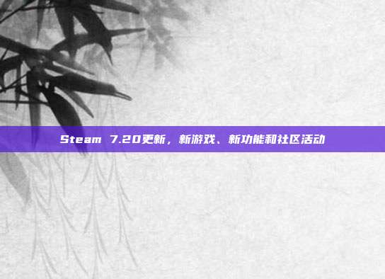 Steam 7.20更新,新游戏、新功能和社区活动