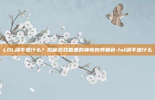 LOL纲手是什么?揭秘游戏圈里的神奇跨界角色-lol纲手是什么