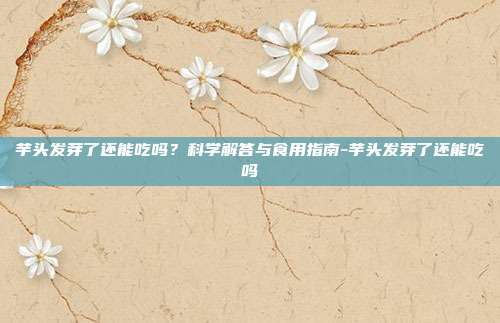 芋头发芽了还能吃吗?科学解答与食用指南-芋头发芽了还能吃吗