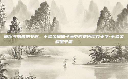青铜与机械的交响，王者荣耀墨子画中的赛博朋克美学-王者荣耀墨子画