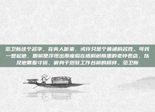 范卫新这个名字,在旁人听来,或许只是个普通的名姓。可我一想起他,眼前便浮现出那座躲在梧桐树荫里的老钟表店,以及他戴着寸镜,俯身于斑驳工作台前的模样。范卫新