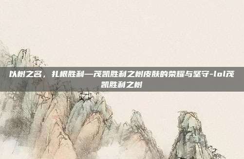 以树之名,扎根胜利—茂凯胜利之树皮肤的荣耀与坚守-lol茂凯胜利之树