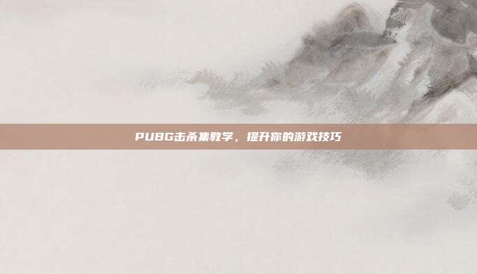 PUBG击杀集教学,提升你的游戏技巧
