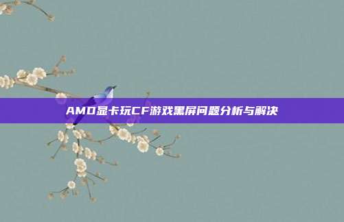 AMD显卡玩CF游戏黑屏问题分析与解决