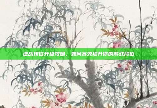 逆战排位升级攻略,如何高效提升你的游戏段位