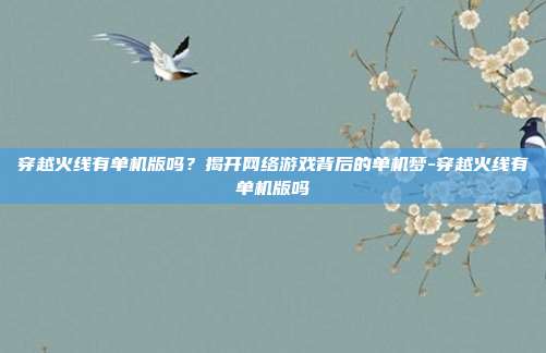 穿越火线有单机版吗?揭开网络游戏背后的单机梦-穿越火线有单机版吗