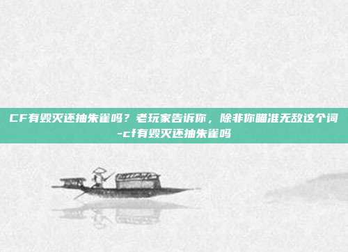 CF有毁灭还抽朱雀吗？老玩家告诉你，除非你瞄准无敌这个词-cf有毁灭还抽朱雀吗