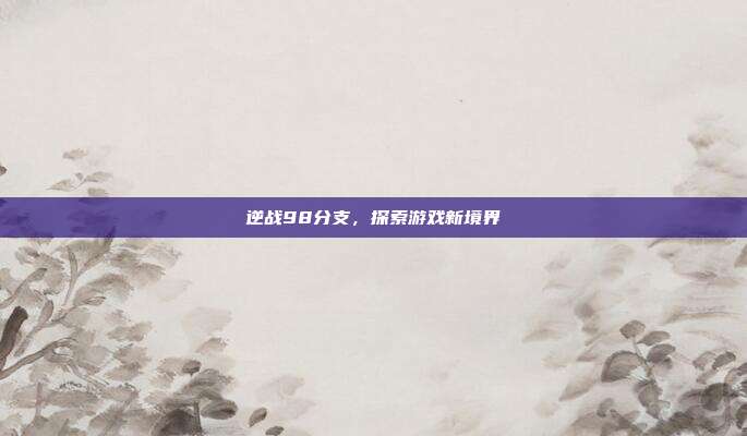逆战98分支,探索游戏新境界