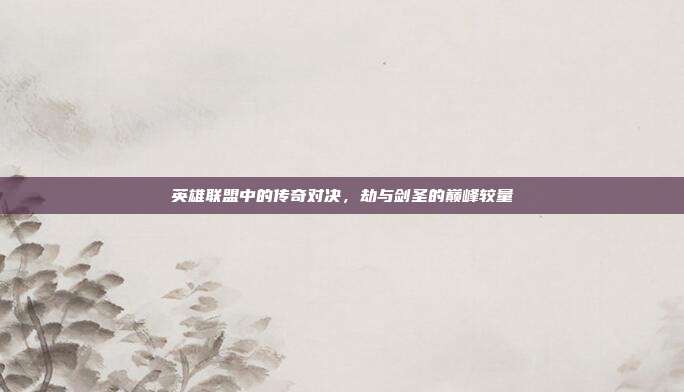 英雄联盟中的传奇对决，劫与剑圣的巅峰较量