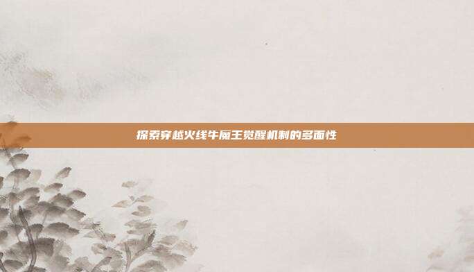 探索穿越火线牛魔王觉醒机制的多面性