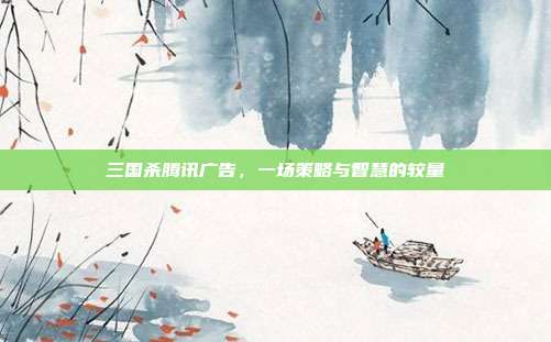 三国杀腾讯广告，一场策略与智慧的较量