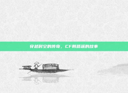 穿越时空的传奇,CF韩路遥的故事