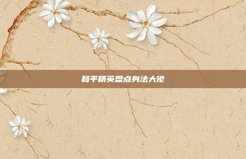 和平精英盘点身法大佬